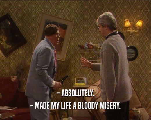 - ABSOLUTELY.
 - MADE MY LIFE A BLOODY MISERY.
 