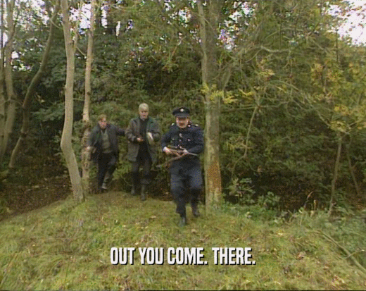 OUT YOU COME. THERE.  