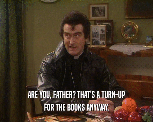 ARE YOU, FATHER? THAT'S A TURN-UP
 FOR THE BOOKS ANYWAY.
 