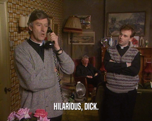 HILARIOUS, DICK.  