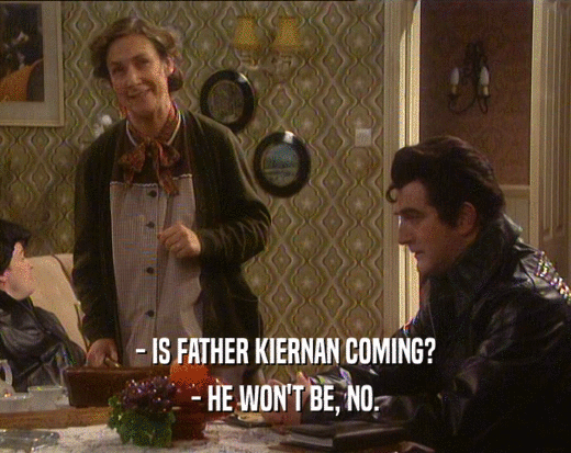 - IS FATHER KIERNAN COMING?
 - HE WON'T BE, NO.
 