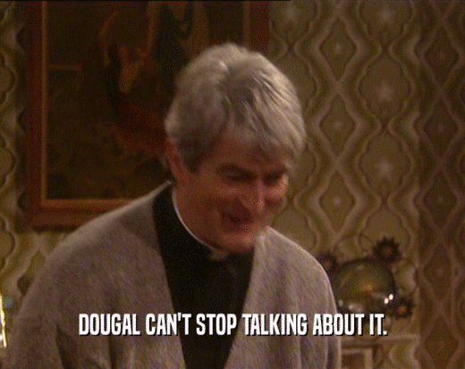 DOUGAL CAN'T STOP TALKING ABOUT IT.
  
