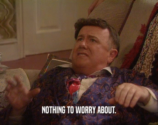 NOTHING TO WORRY ABOUT.  