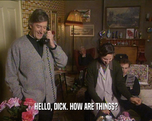 HELLO, DICK. HOW ARE THINGS?  
