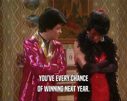 YOU'VE EVERY CHANCE
 OF WINNING NEXT YEAR.
 