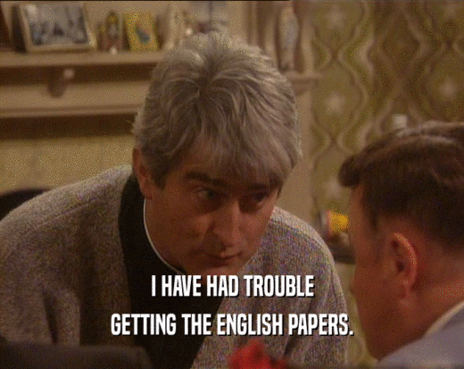 I HAVE HAD TROUBLE
 GETTING THE ENGLISH PAPERS.
 
