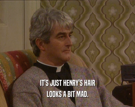 IT'S JUST HENRY'S HAIR
 LOOKS A BIT MAD.
 