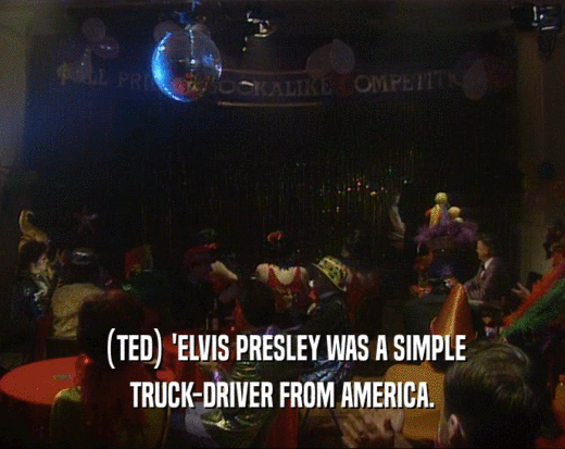 (TED) 'ELVIS PRESLEY WAS A SIMPLE
 TRUCK-DRIVER FROM AMERICA.
 