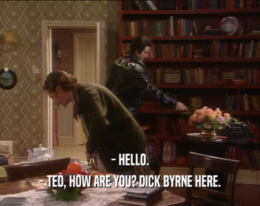 - HELLO. - TED, HOW ARE YOU? DICK BYRNE HERE. 