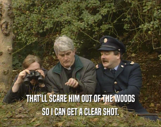 THAT'LL SCARE HIM OUT OF THE WOODS
 SO I CAN GET A CLEAR SHOT.
 