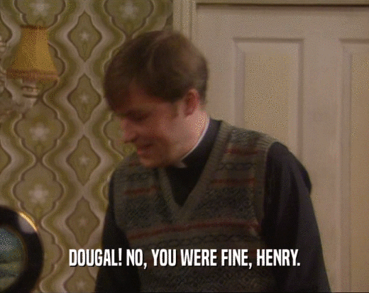 DOUGAL! NO, YOU WERE FINE, HENRY.
  