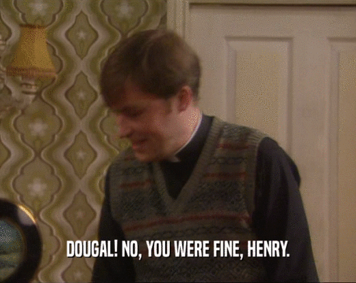 DOUGAL! NO, YOU WERE FINE, HENRY.  