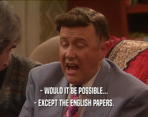 - WOULD IT BE POSSIBLE...
 - EXCEPT THE ENGLISH PAPERS.
 
