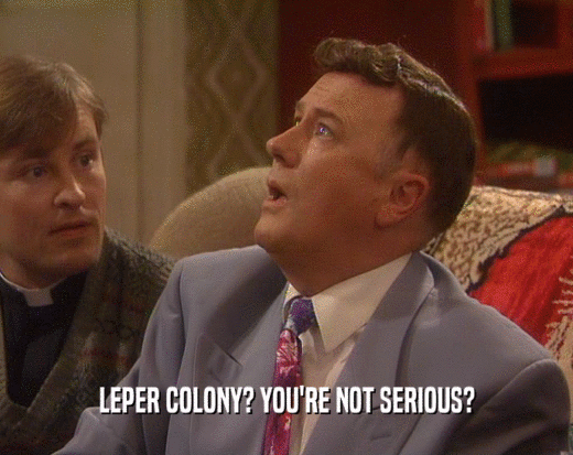 LEPER COLONY? YOU'RE NOT SERIOUS?
  