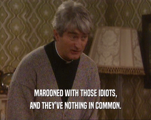MAROONED WITH THOSE IDIOTS,
 AND THEY'VE NOTHING IN COMMON.
 