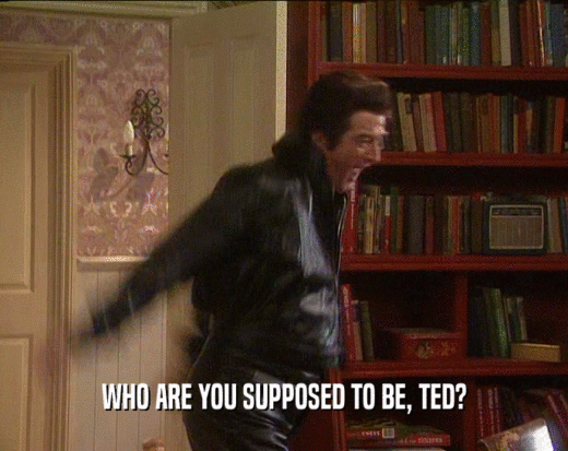 WHO ARE YOU SUPPOSED TO BE, TED?  
