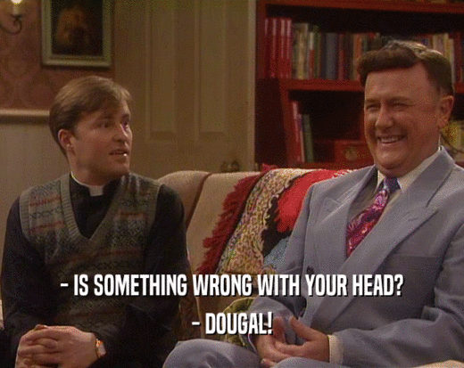 - IS SOMETHING WRONG WITH YOUR HEAD? - DOUGAL! 