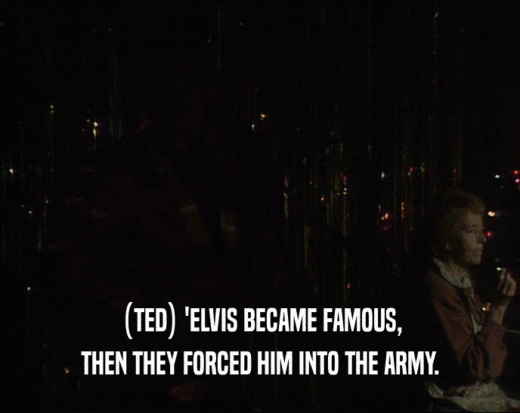 (TED) 'ELVIS BECAME FAMOUS,
 THEN THEY FORCED HIM INTO THE ARMY.
 