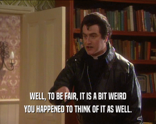 WELL, TO BE FAIR, IT IS A BIT WEIRD YOU HAPPENED TO THINK OF IT AS WELL. 