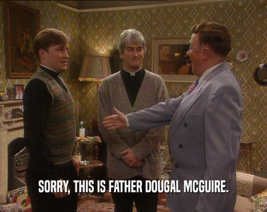 SORRY, THIS IS FATHER DOUGAL MCGUIRE.  