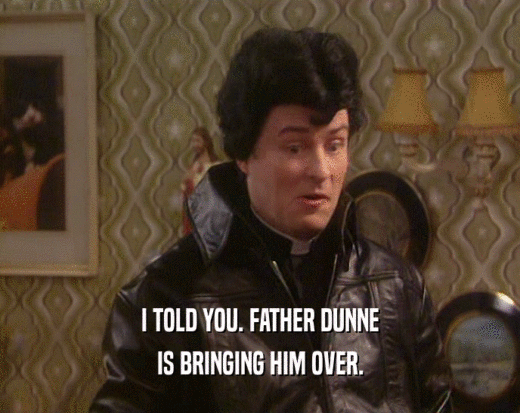 I TOLD YOU. FATHER DUNNE IS BRINGING HIM OVER. 