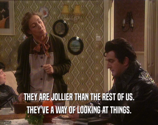 THEY ARE JOLLIER THAN THE REST OF US.
 THEY'VE A WAY OF LOOKING AT THINGS.
 