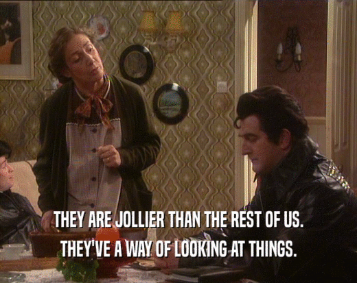 THEY ARE JOLLIER THAN THE REST OF US. THEY'VE A WAY OF LOOKING AT THINGS. 