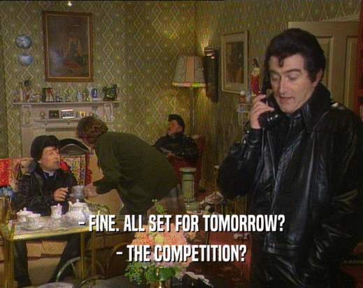- FINE. ALL SET FOR TOMORROW? - THE COMPETITION? 