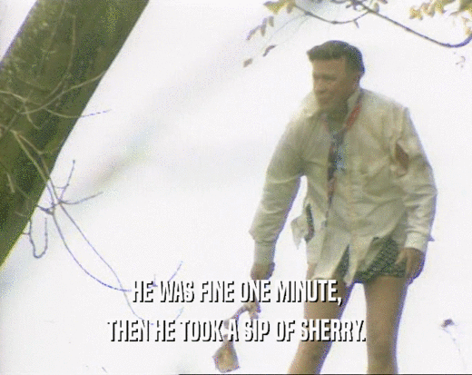 HE WAS FINE ONE MINUTE, THEN HE TOOK A SIP OF SHERRY. 