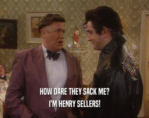 HOW DARE THEY SACK ME?
 I'M HENRY SELLERS!
 