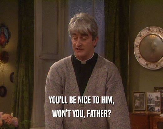 YOU'LL BE NICE TO HIM, WON'T YOU, FATHER? 