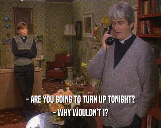 - ARE YOU GOING TO TURN UP TONIGHT? - WHY WOULDN'T I? 