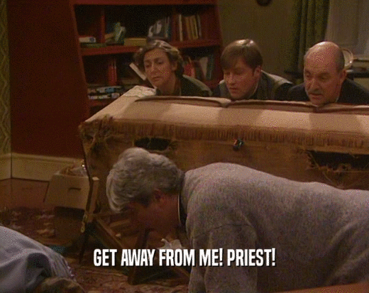 GET AWAY FROM ME! PRIEST!  