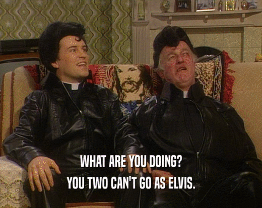 WHAT ARE YOU DOING? YOU TWO CAN'T GO AS ELVIS. 