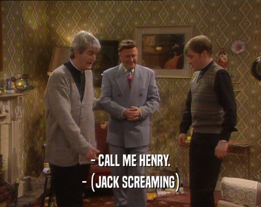 - CALL ME HENRY.
 - (JACK SCREAMING)
 