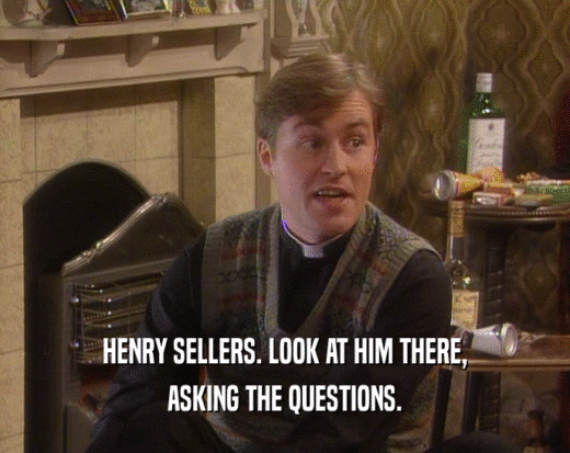 HENRY SELLERS. LOOK AT HIM THERE,
 ASKING THE QUESTIONS.
 