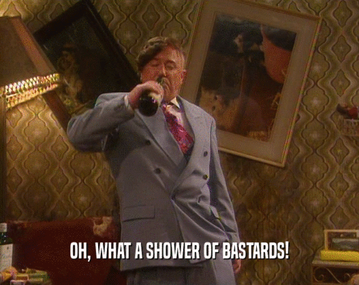 OH, WHAT A SHOWER OF BASTARDS!
  