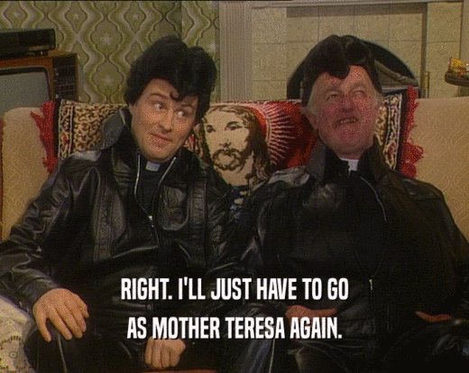 RIGHT. I'LL JUST HAVE TO GO
 AS MOTHER TERESA AGAIN.
 