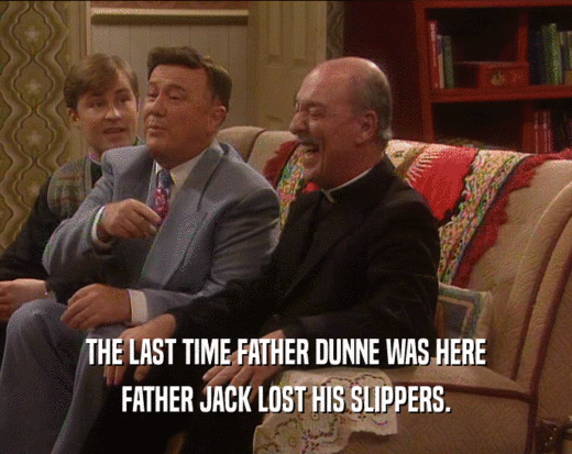 THE LAST TIME FATHER DUNNE WAS HERE
 FATHER JACK LOST HIS SLIPPERS.
 
