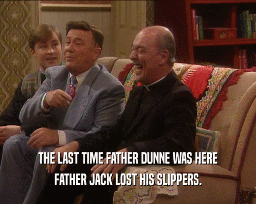THE LAST TIME FATHER DUNNE WAS HERE FATHER JACK LOST HIS SLIPPERS. 