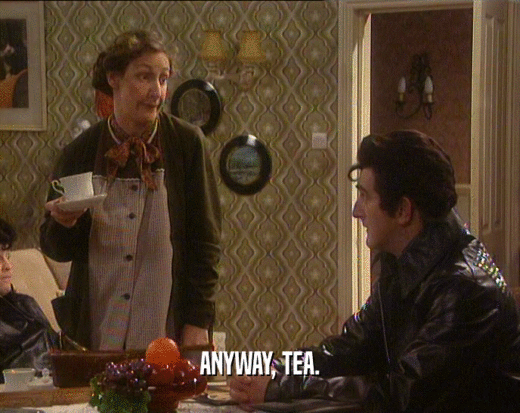ANYWAY, TEA.  