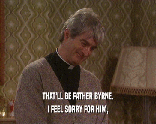 THAT'LL BE FATHER BYRNE.
 I FEEL SORRY FOR HIM,
 