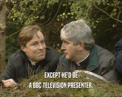 EXCEPT HE'D BE
 A BBC TELEVISION PRESENTER.
 