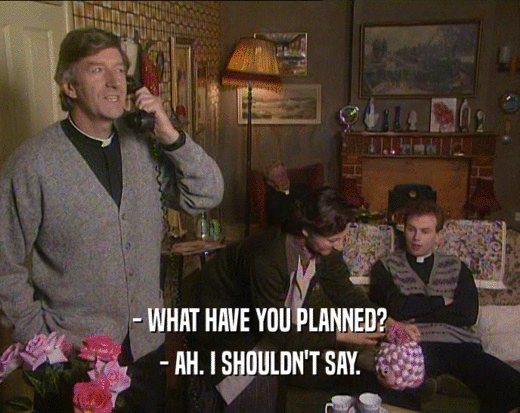 - WHAT HAVE YOU PLANNED? - AH. I SHOULDN'T SAY. 