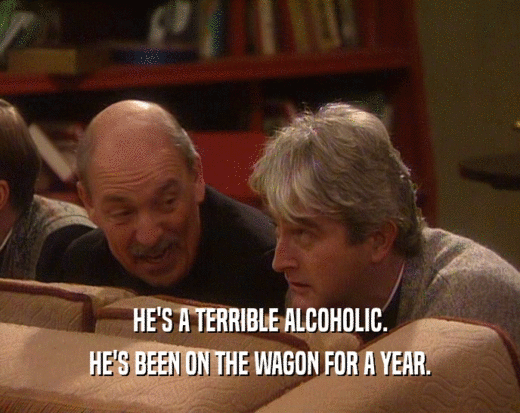 HE'S A TERRIBLE ALCOHOLIC.
 HE'S BEEN ON THE WAGON FOR A YEAR.
 
