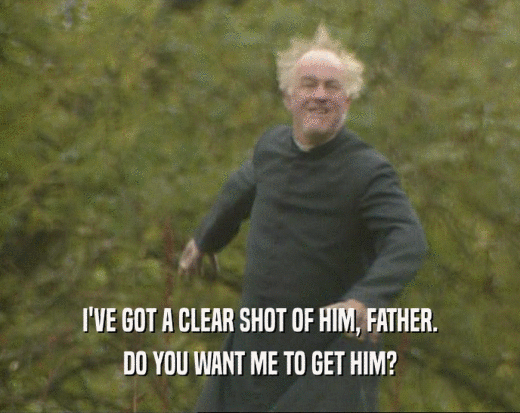 I'VE GOT A CLEAR SHOT OF HIM, FATHER. DO YOU WANT ME TO GET HIM? 