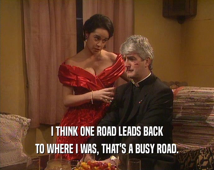 I THINK ONE ROAD LEADS BACK TO WHERE I WAS, THAT'S A BUSY ROAD. 