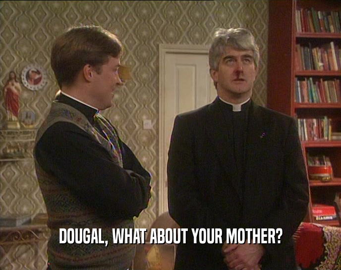 DOUGAL, WHAT ABOUT YOUR MOTHER?  