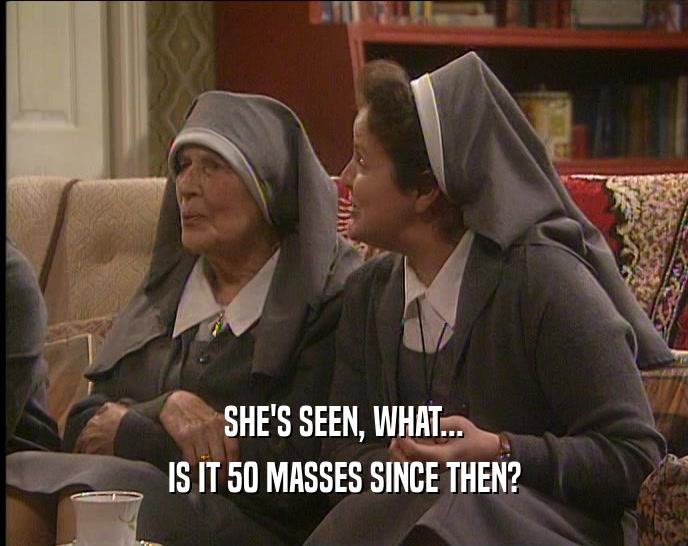 SHE'S SEEN, WHAT... IS IT 50 MASSES SINCE THEN? 