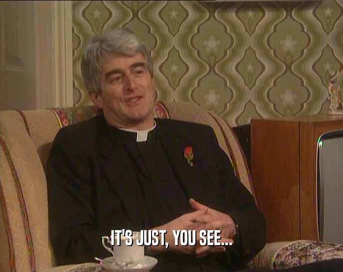 IT'S JUST, YOU SEE...  